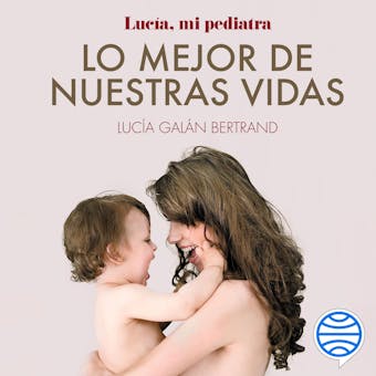 Lo mejor de nuestras vidas: Desde la experiencia de mi profesión y la sensibilidad de mi maternidad - Lucía Galán Bertrand