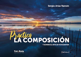 Practica la composición: Y domina el arte de fotografiar - Sergio Arias Ramón