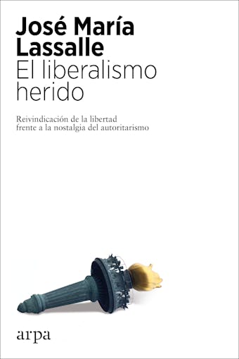 El liberalismo herido: Reivindicación de la libertad frente a la nostalgia del autoritarismo - José María Lassalle