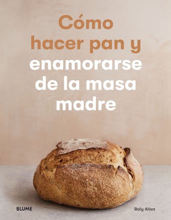 Cómo hacer pan y enamorarse de la masa madre - Roly Alle