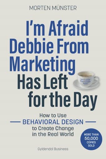 I'm Afraid Debbie From Marketing Has Left for the Day: How to Use Behavioural Design to Create Change in the Real World - undefined