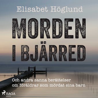 Morden i Bjärred - och andra sanna berättelser om föräldrar som mördat sina barn - Elisabet Höglund