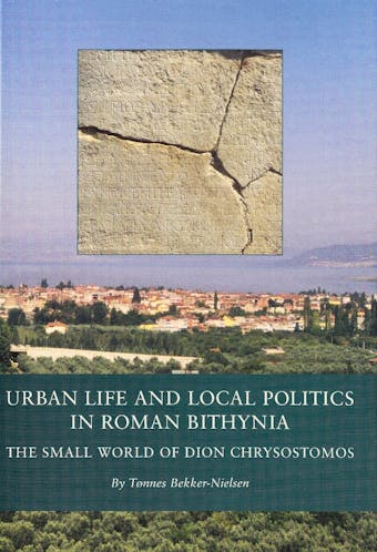 Urban Life and Local Politics in Roman Bithynia: The Small World of Dion Chrysostomos - undefined