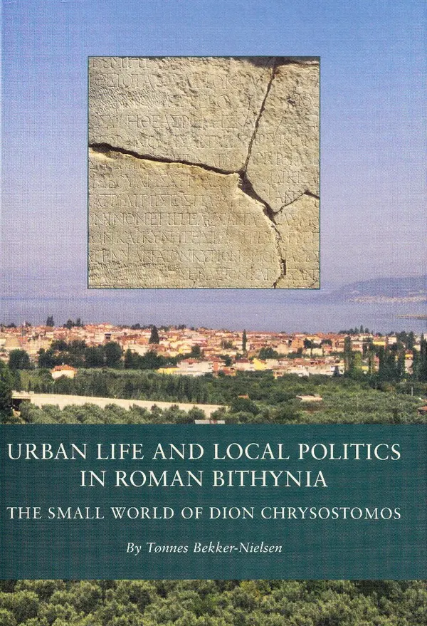 Urban Life and Local Politics in Roman Bithynia : The Small World of Dion Chrysostomos