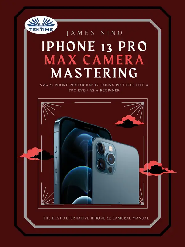 IPhone 13 Pro Max Camera Mastering : Smart Phone Photography Taking Pictures Like A Pro Even As A Beginner