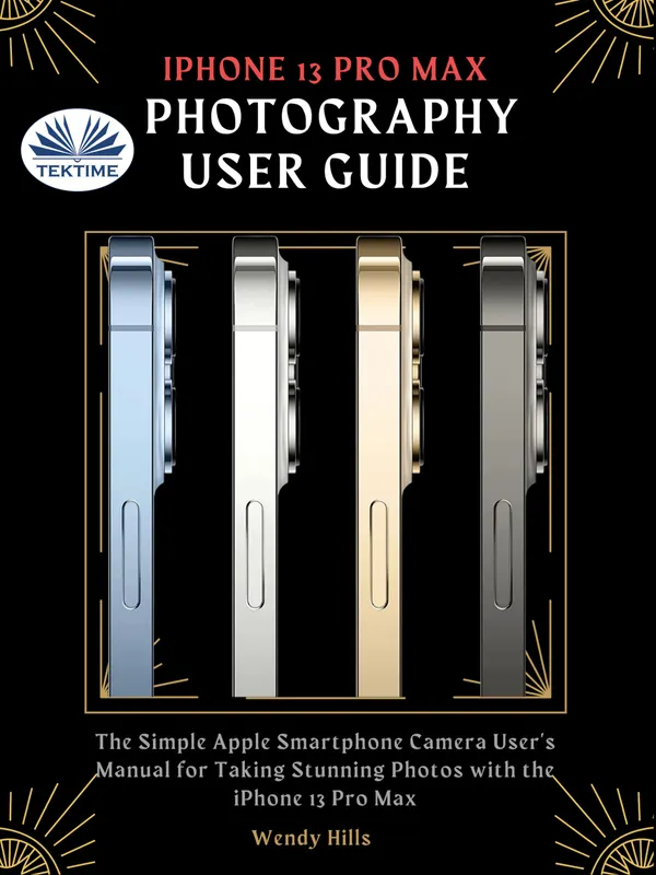 IPhone 13 Pro Max Photography User Guide: The Simple Apple Smartphone Camera User`s Manual For Taking Stunning Photos With The IPhone 13 Pro M