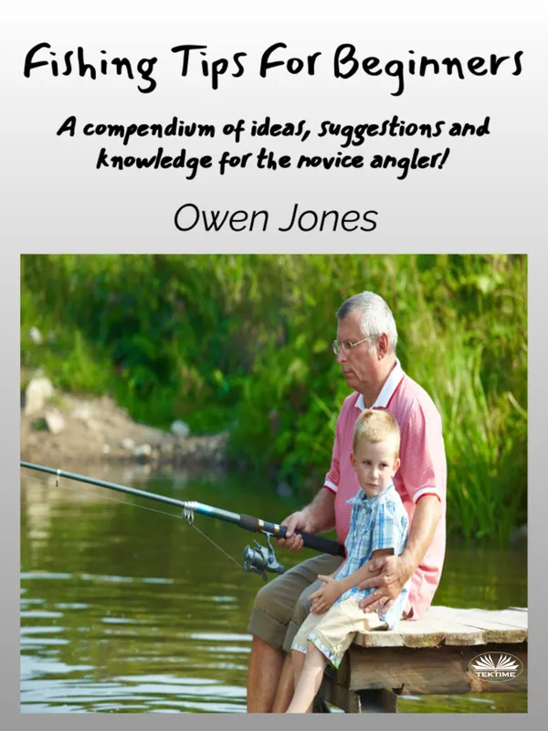 Fishing Tips For Beginners : A Compendium Of Ideas, Suggestions And Knowledge For The Novice Angler!