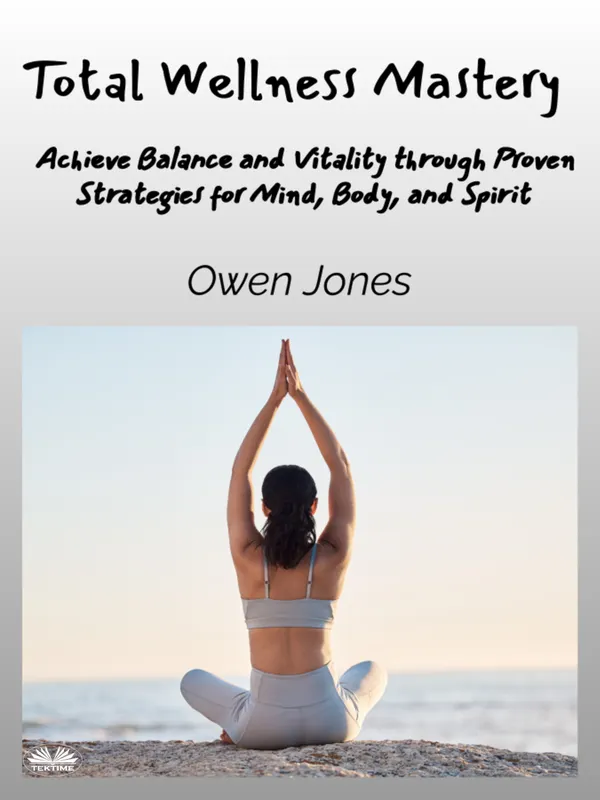Total Wellness Mastery : Achieve Balance And Vitality Through Proven Strategies For Mind, Body, And Spirit