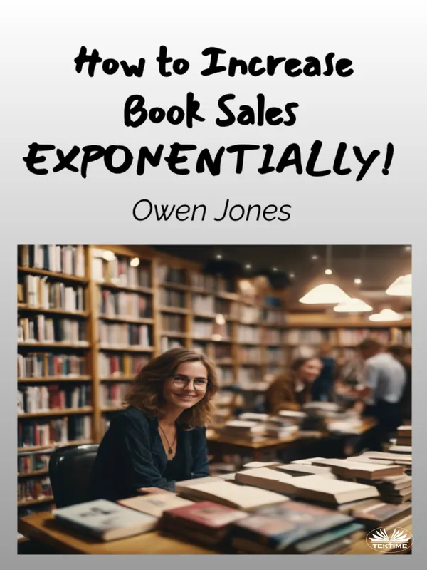 How To Increase Book Sales EXPONENTIALLY! : A Comprehensive Guide For Authors And Booksellers