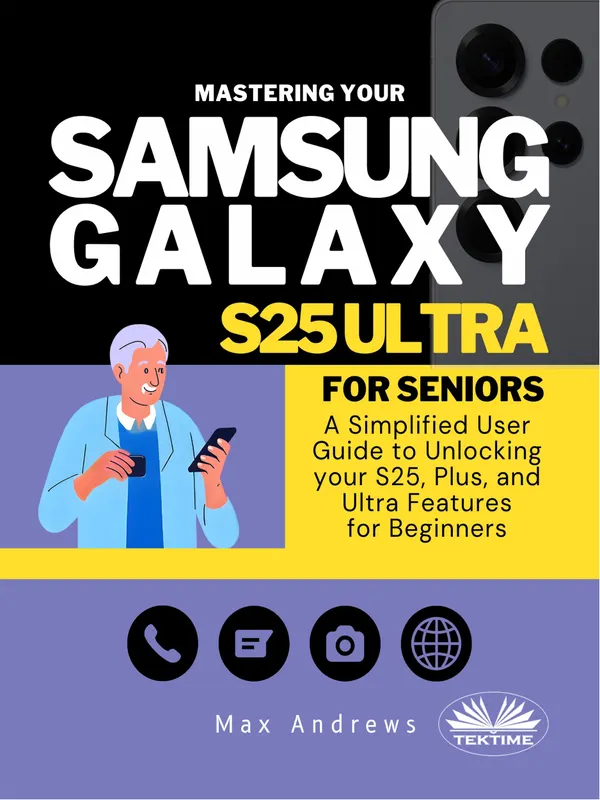 Mastering Your Samsung Galaxy S25 Ultra For Seniors : A Simplified User Guide And Manual To Unlocking Your S25, Plus, And Ultra Features For Beginners