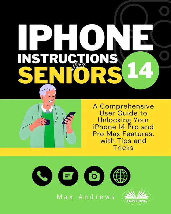 IPhone 14 Instructions For Seniors : A Comprehensive User Guide To Unlocking Your IPhone 14 Pro And Pro Max Features, With Tips & Tricks