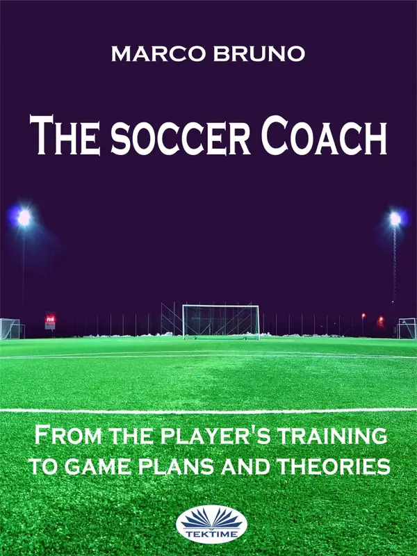 The Soccer Coach : From The Player's Training To Game Plans And Theories