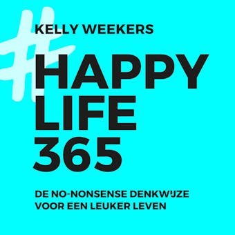 Happy Life 365: De no-nonsense denkwijze voor een leuker leven - Kelly Weekers