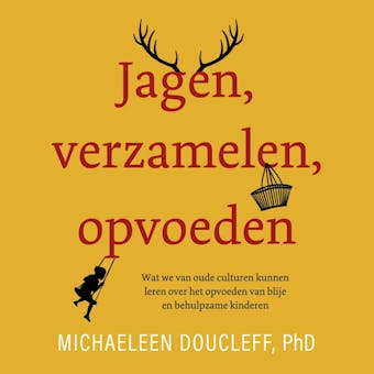 Jagen, verzamelen, opvoeden: Wat we van oude culturen kunnen leren over het opvoeden van blije en behulpzame kinderen - Michaeleen Doucleff