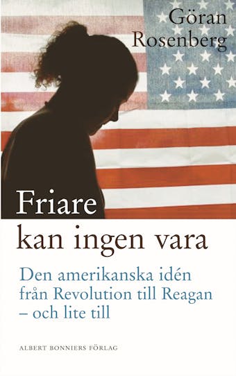 Friare kan ingen vara : den amerikanska idén från revolution till Reagan - och lite till - Göran Rosenberg