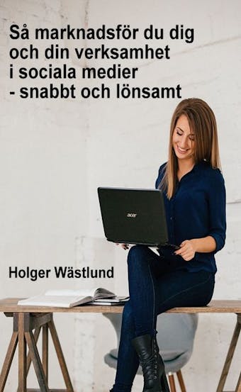 Så marknadsför du dig och din verksamhet i sociala medier - snabbt och lönsamt - Holger Wästlund
