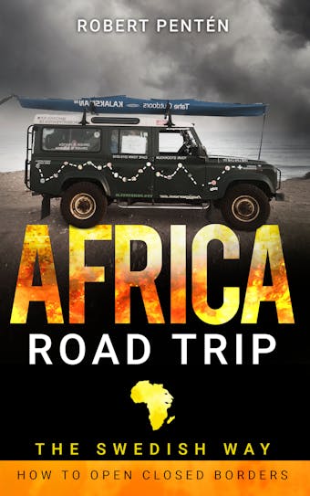 AFRICA ROAD TRIP: THE SWEDISH WAY. HOW TO OPEN CLOSED BORDERS - Robert Pentén