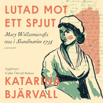 Lutad mot ett spjut : Mary Wollstonecrafts resa i Skandinavien 1795 - Katarina Bjärvall