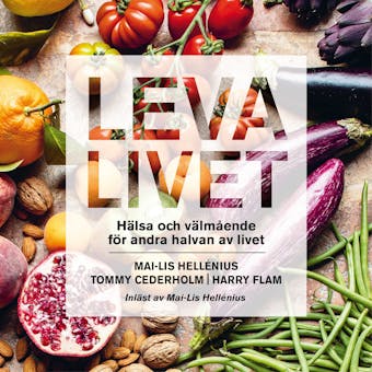 Leva livet : hälsa, mat & välmående för andra halvan av livet - Harry Flam, Tommy Cederholm, Mai-Lis Hellénius