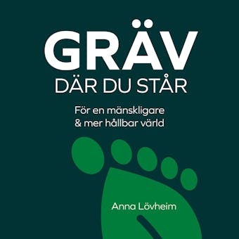 Gräv där du står : för en mänskligare & mer hållbar värld - Anna Lövheim