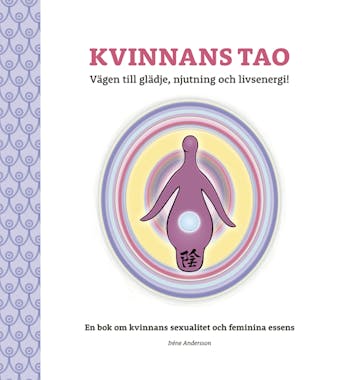 Kvinnans Tao: Vägen till glädje, njutning och livsenergi!: En bok om kvinnans sexualitet och feminina essens - Irene Andersson