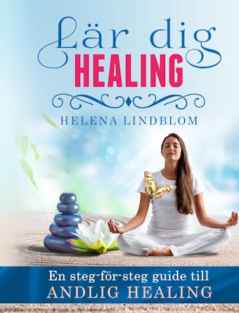 Lär dig Healing; en steg-för-steg guide till andlig healing - Helena Lindblom