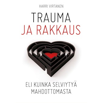 Trauma ja rakkaus: Eli kuinka selviytyä mahdottomasta - Harri Virtanen