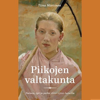 Piikojen valtakunta: Nainen, työ ja perhe 1600-1700-luvuilla - Tiina Miettinen