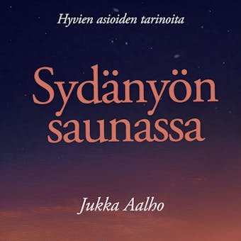 Sydänyön saunassa : Hyvien asioiden tarinoita - Jukka Aalho