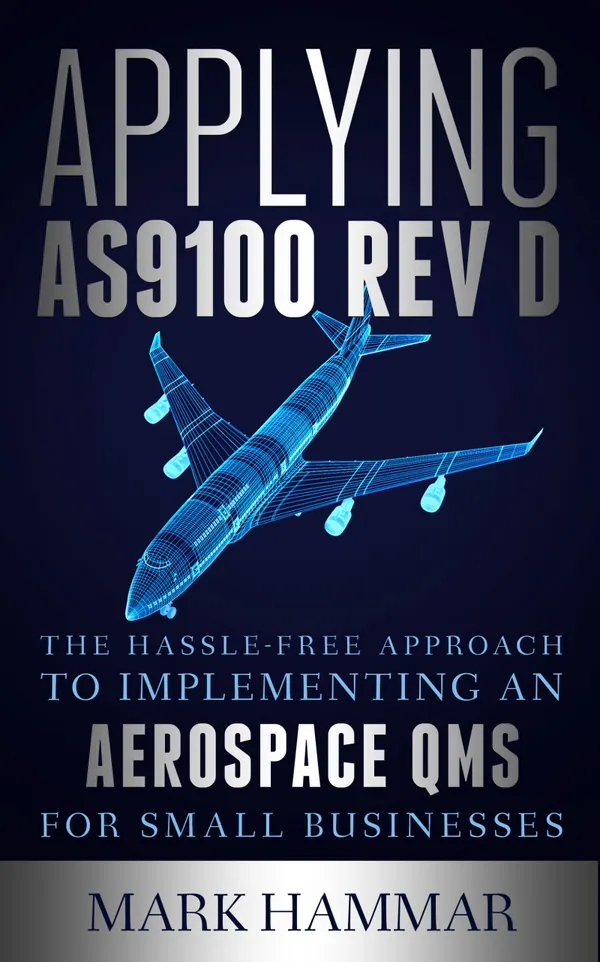 Applying AS9100 Rev D : The Hassle-Free Approach to Implementing an Aerospace QMS for Small Businesses
