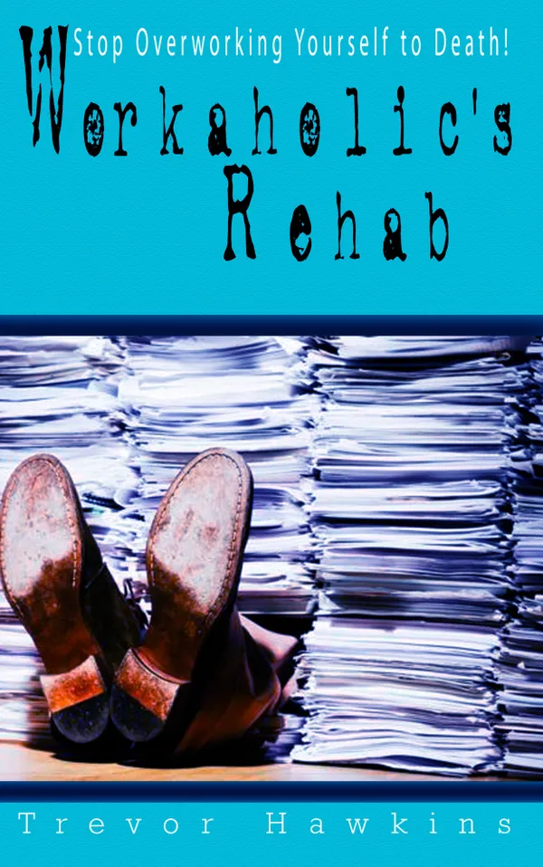 Workaholic's Rehab : Stop Overworking Yourself To Death!