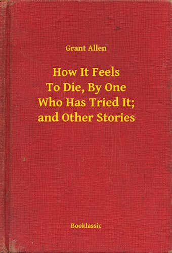 How It Feels To Die, By One Who Has Tried It; and Other Stories - Grant Allen