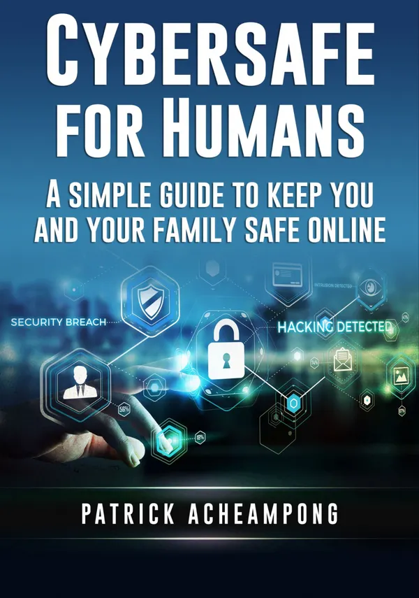 Cybersafe For Humans : A Simple Guide to Keep You and Your Family Safe Online