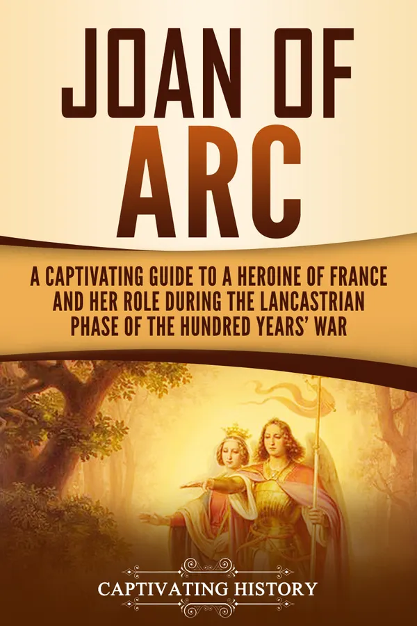 Joan of Arc : A Captivating Guide to a Heroine of France and Her Role During the Lancastrian Phase of the Hundred Years' War