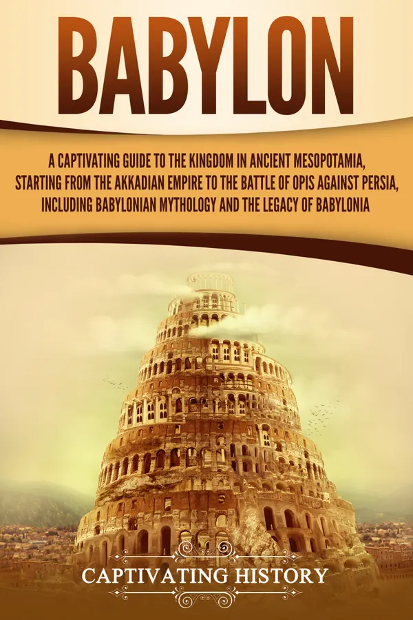 Babylon : A Captivating Guide to the Kingdom in Ancient Mesopotamia, Starting from the Akkadian Empire to the Battle of Opis Against Persia, Including Babylonian Mythology and the Legacy of Babylonia