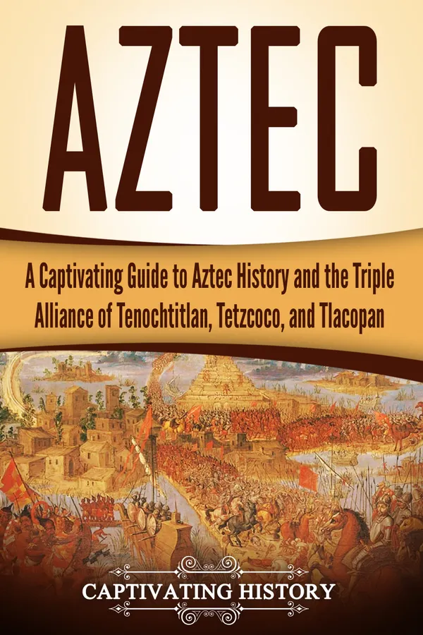 Aztec : A Captivating Guide to Aztec History and the Triple Alliance of Tenochtitlan, Tetzcoco, and Tlacopan