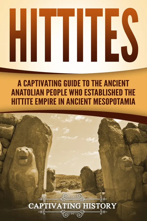 Hittites : A Captivating Guide to the Ancient Anatolian People Who Established the Hittite Empire in Ancient Mesopotamia