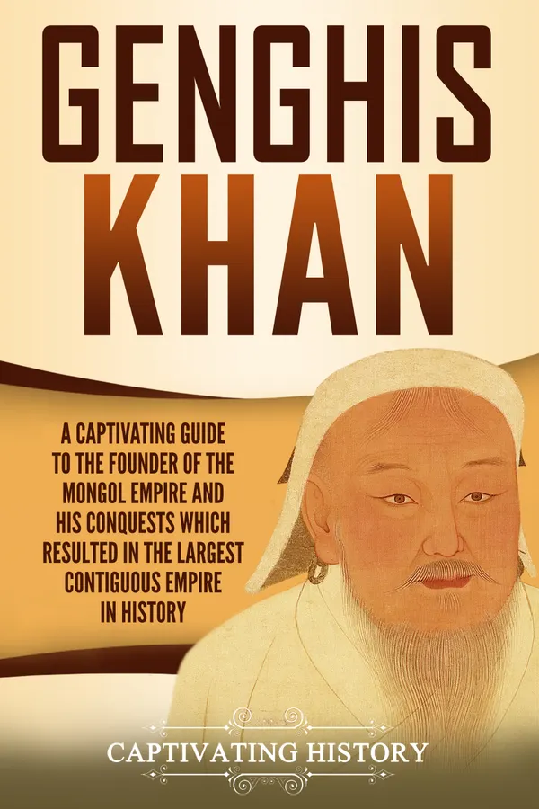 Genghis Khan : A Captivating Guide to the Founder of the Mongol Empire and His Conquests Which Resulted in the Largest Contiguous Empire in History
