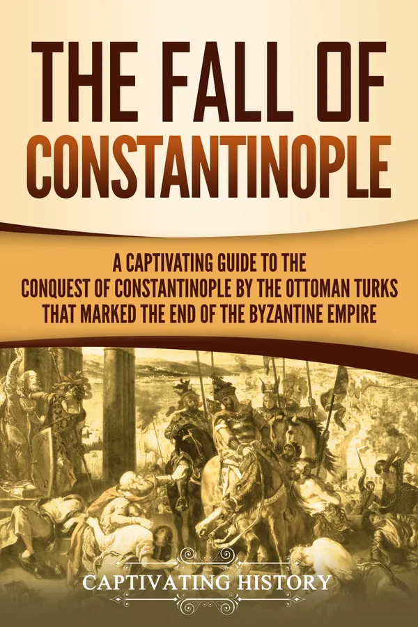 The Fall of Constantinople : A Captivating Guide to the Conquest of Constantinople by the Ottoman Turks that Marked the end of the Byzantine Empire