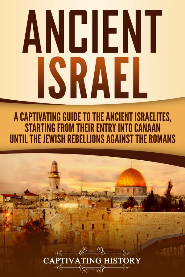 Ancient Israel : A Captivating Guide to the Ancient Israelites, Starting From their Entry into Canaan Until the Jewish Rebellions against the Romans