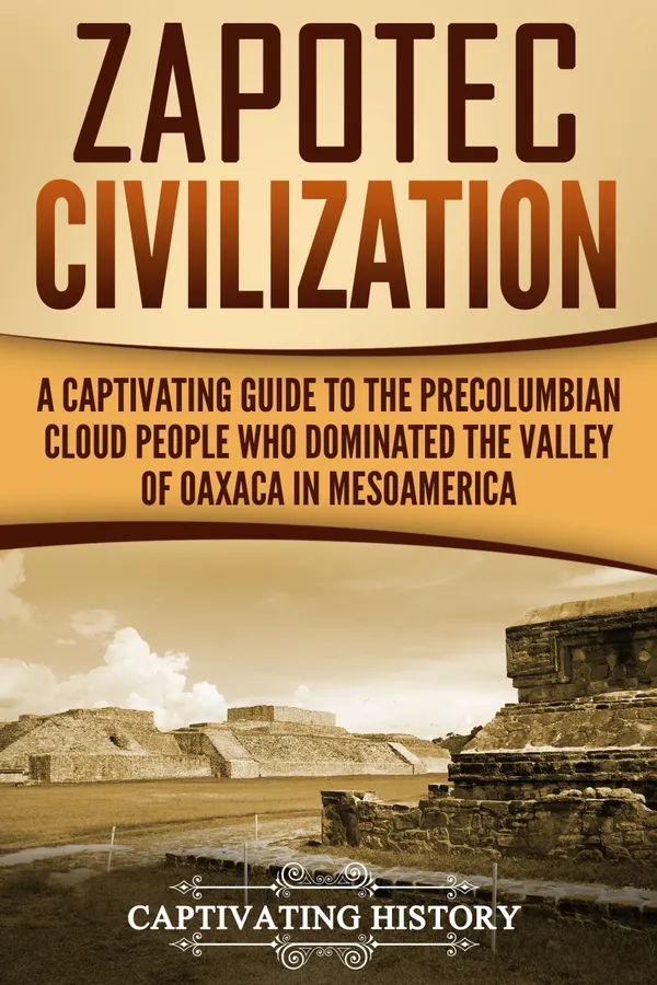 Zapotec Civilization : A Captivating Guide to the Pre-Columbian Cloud People Who Dominated the Valley of Oaxaca in Mesoamerica