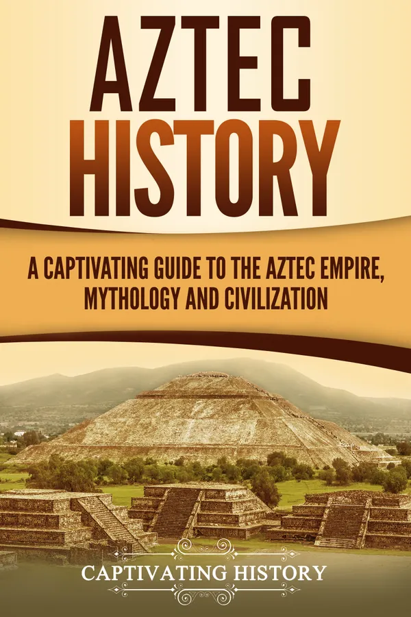 Aztec History : A Captivating Guide to the Aztec Empire, Mythology, and Civilization