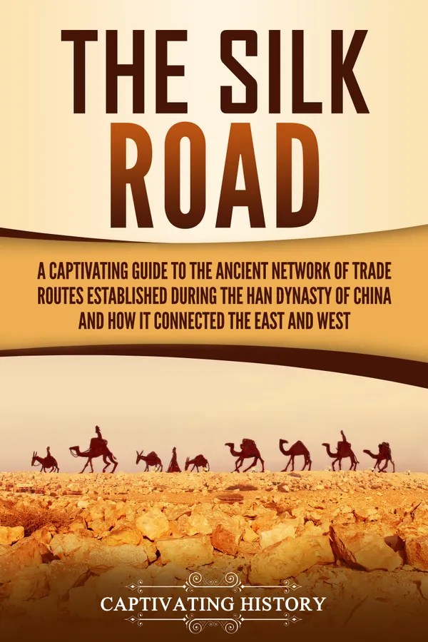 The Silk Road : A Captivating Guide to the Ancient Network of Trade Routes Established during the Han Dynasty of China and How It Connected the East and West