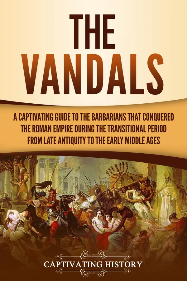 The Vandals : A Captivating Guide to the Barbarians That Conquered the Roman Empire During the Transitional Period from Late Antiquity to the Early Middle Ages