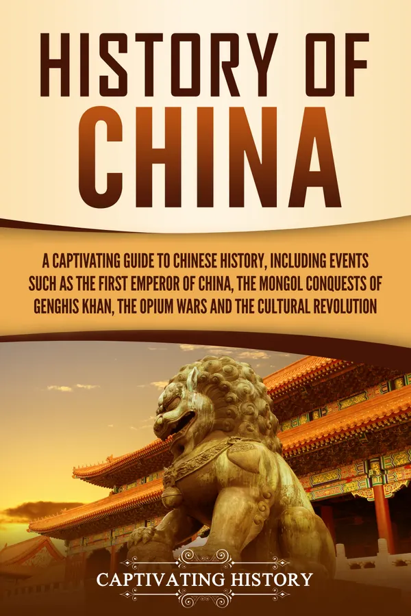 History of China : A Captivating Guide to Chinese History, Including Events Such as the First Emperor of China, the Mongol Conquests of Genghis Khan, the Opium Wars, and the Cultural Revolution