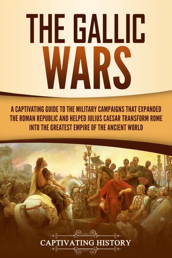 The Gallic Wars : A Captivating Guide to the Military Campaigns that Expanded the Roman Republic and Helped Julius Caesar Transform Rome into the Greatest Empire of the Ancient World