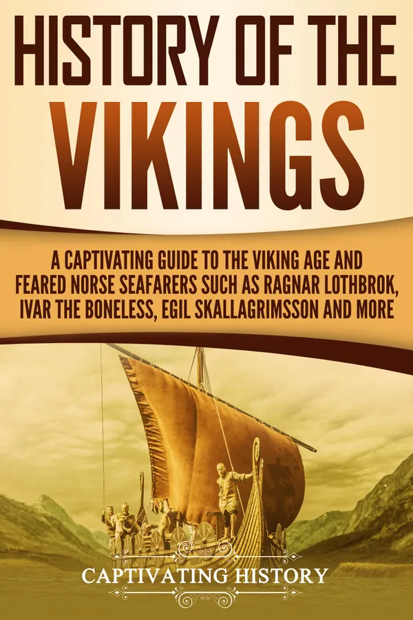 History of the Vikings : A Captivating Guide to the Viking Age and Feared Norse Seafarers Such as Ragnar Lothbrok, Ivar the Boneless, Egil Skallagrimsson, and More