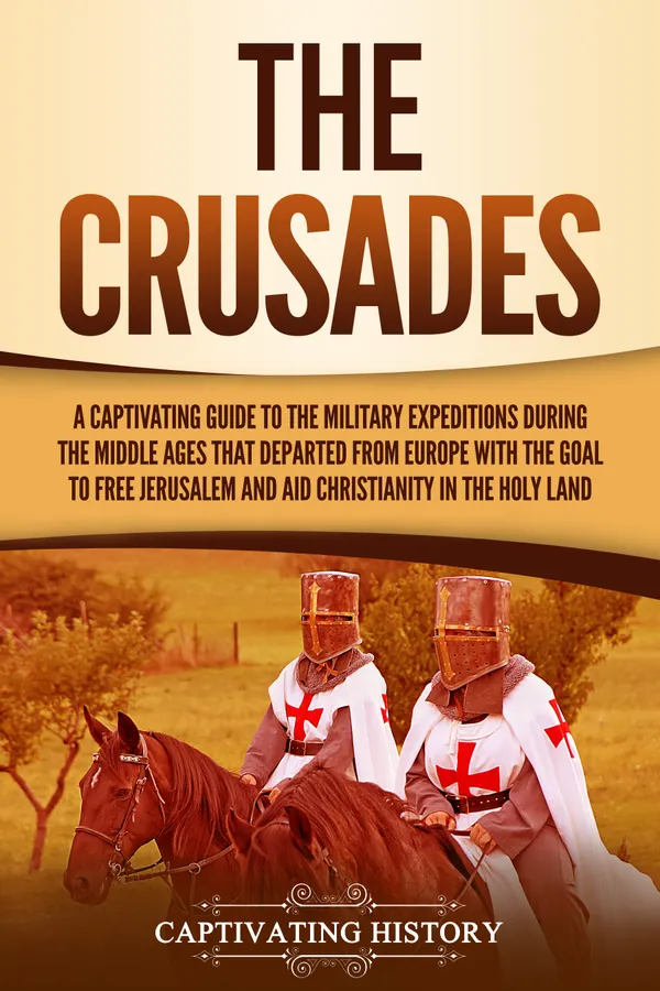 The Crusades : A Captivating Guide to the Military Expeditions During the Middle Ages That Departed from Europe with the Goal to Free Jerusalem and Aid Christianity in the Holy Land