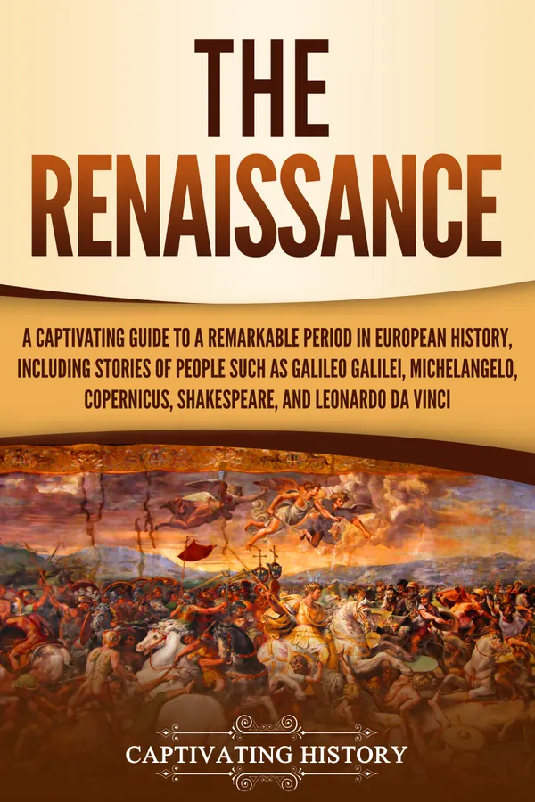The Renaissance : A Captivating Guide to a Remarkable Period in European History, Including Stories of People Such as Galileo Galilei, Michelangelo, Copernicus, Shakespeare, and Leonardo da Vinci