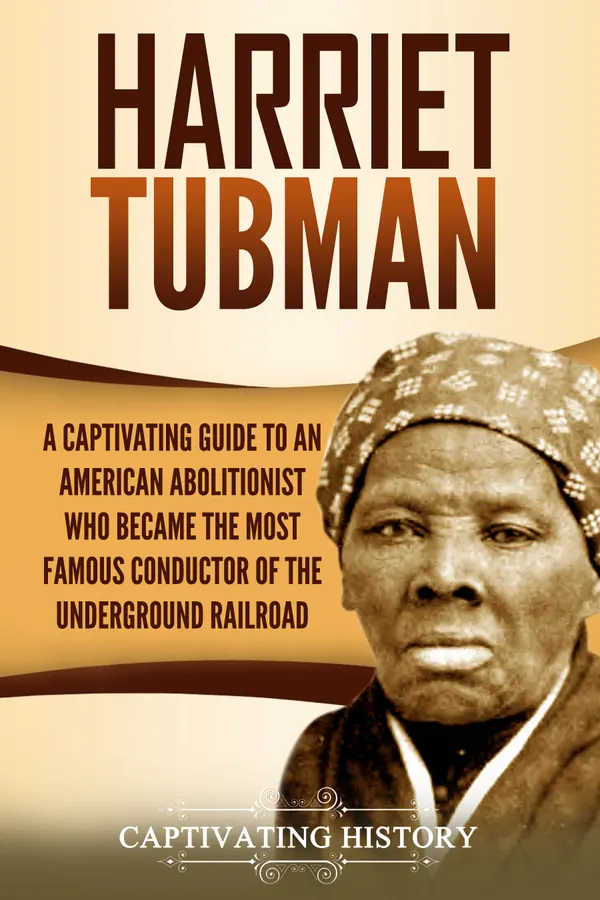 Harriet Tubman : A Captivating Guide to an American Abolitionist Who Became the Most Famous Conductor of the Underground Railroad